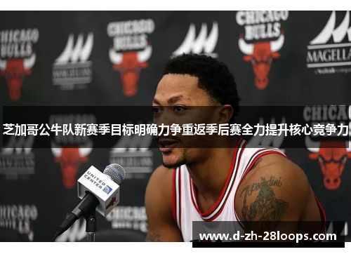 芝加哥公牛队新赛季目标明确力争重返季后赛全力提升核心竞争力