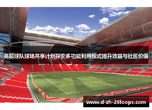 英超球队球场共享计划探索多功能利用模式提升效益与社区价值 英超球队球场共享计划探索多功能利用模式提升效益与社区价值