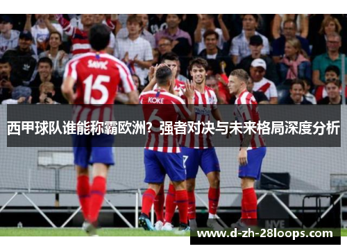 西甲球队谁能称霸欧洲?强者对决与未来格局深度分析 西甲球队谁能称霸欧洲?强者对决与未来格局深度分析