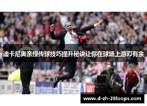 迪卡尼奥亲授传球技巧提升秘诀让你在球场上游刃有余