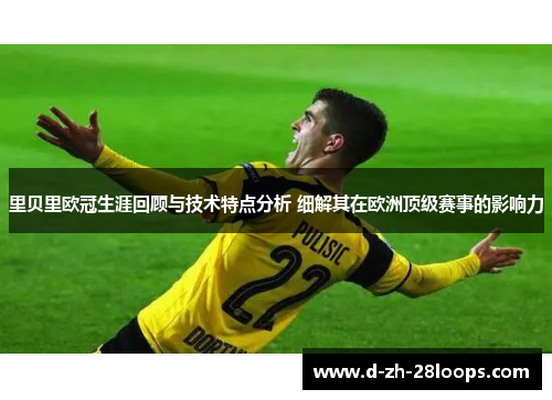 里贝里欧冠生涯回顾与技术特点分析 细解其在欧洲顶级赛事的影响力 里贝里欧冠生涯回顾与技术特点分析 细解其在欧洲顶级赛事的影响力