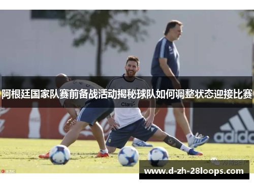 阿根廷国家队赛前备战活动揭秘球队如何调整状态迎接比赛 阿根廷国家队赛前备战活动揭秘球队如何调整状态迎接比赛