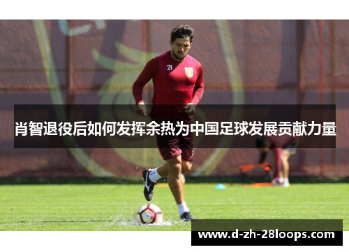 肖智退役后如何发挥余热为中国足球发展贡献力量 肖智退役后如何发挥余热为中国足球发展贡献力量
