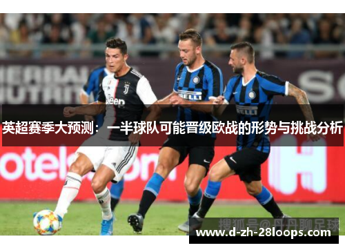 英超赛季大预测:一半球队可能晋级欧战的形势与挑战分析 英超赛季大预测:一半球队可能晋级欧战的形势与挑战分析