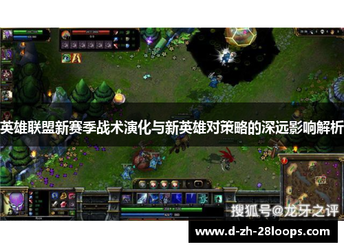 英雄联盟新赛季战术演化与新英雄对策略的深远影响解析 英雄联盟新赛季战术演化与新英雄对策略的深远影响解析