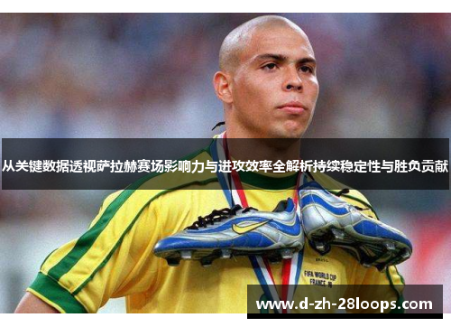 从关键数据透视萨拉赫赛场影响力与进攻效率全解析持续稳定性与胜负贡献 从关键数据透视萨拉赫赛场影响力与进攻效率全解析持续稳定性与胜负贡献