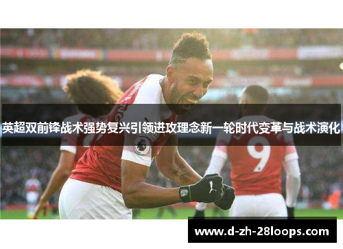 英超双前锋战术强势复兴引领进攻理念新一轮时代变革与战术演化