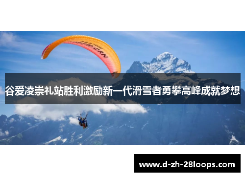 谷爱凌崇礼站胜利激励新一代滑雪者勇攀高峰成就梦想