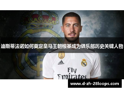 迪斯蒂法诺如何奠定皇马王朝根基成为俱乐部历史关键人物