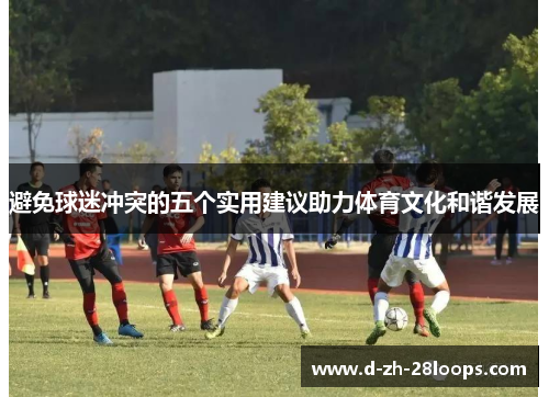 避免球迷冲突的五个实用建议助力体育文化和谐发展