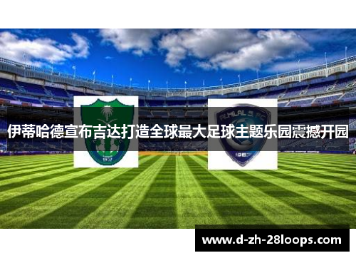 伊蒂哈德宣布吉达打造全球最大足球主题乐园震撼开园