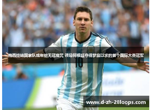 梅西终结国家队成年组无冠魔咒 领导阿根廷夺得梦寐以求的首个国际大赛冠军