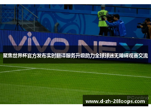 聚焦世界杯官方发布实时翻译服务升级助力全球球迷无障碍观赛交流
