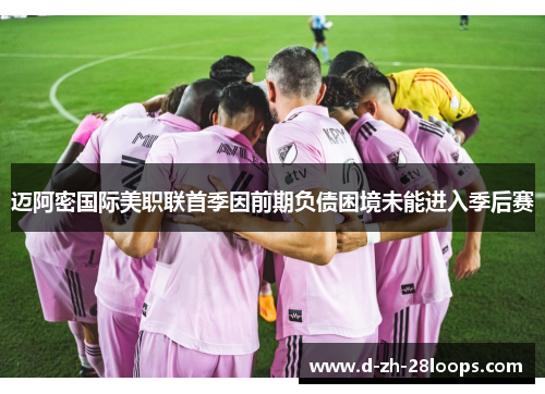 迈阿密国际美职联首季因前期负债困境未能进入季后赛 迈阿密国际美职联首季因前期负债困境未能进入季后赛