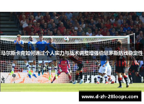 马尔斯卡克如何通过个人实力与战术调整增强伯恩茅斯防线稳定性