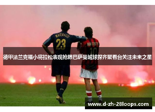德甲法兰克福小将拉松表现抢眼巴萨曼城球探齐聚看台关注未来之星