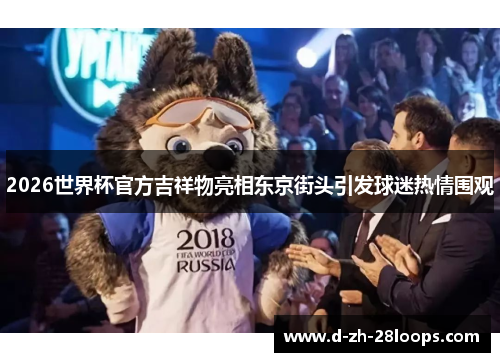 2026世界杯官方吉祥物亮相东京街头引发球迷热情围观 2026世界杯官方吉祥物亮相东京街头引发球迷热情围观