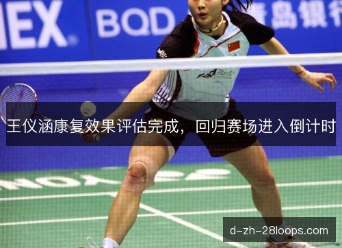王仪涵康复效果评估完成,回归赛场进入倒计时 王仪涵康复效果评估完成,回归赛场进入倒计时